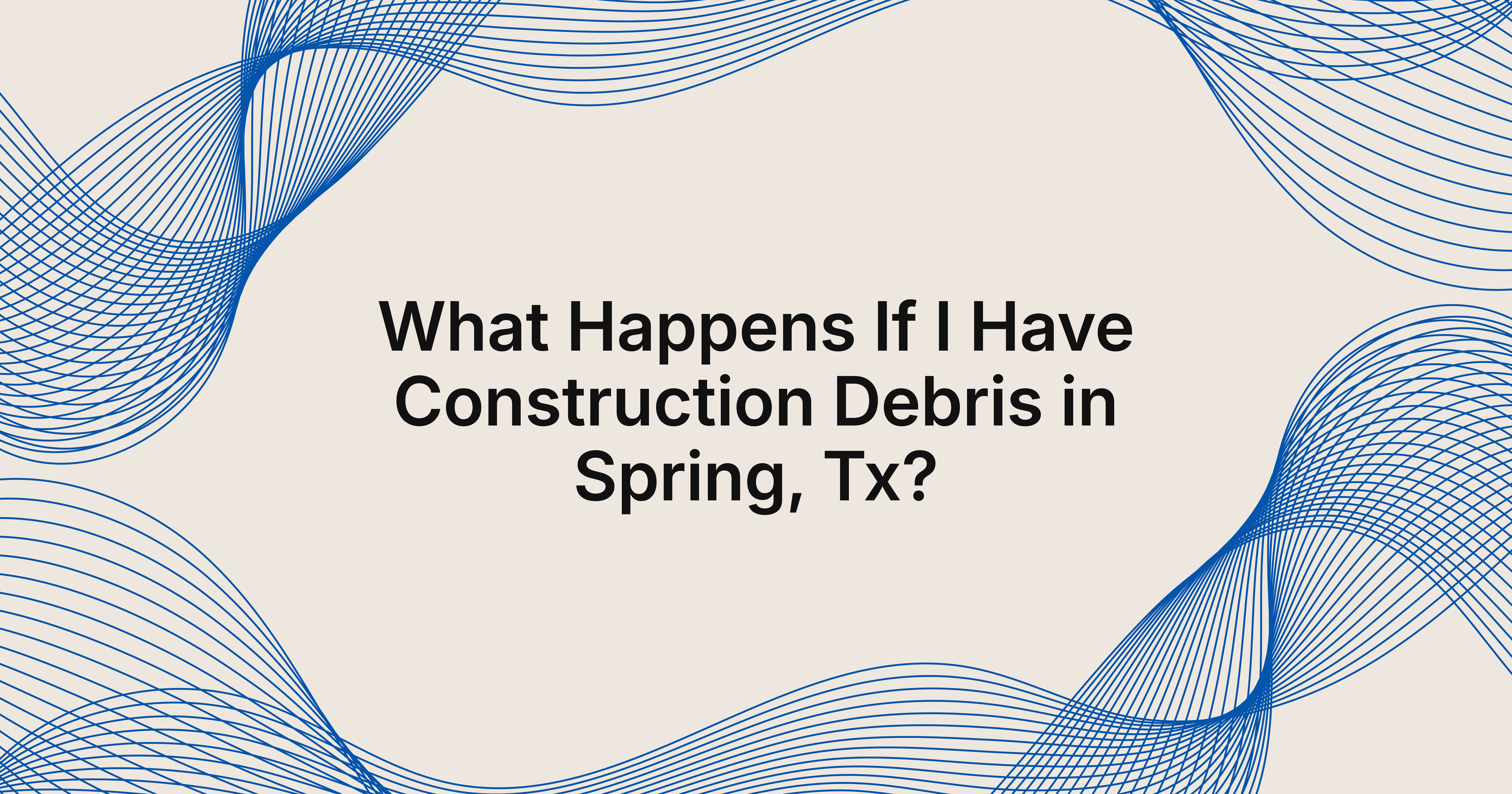 what happens if I have construction debris in Spring, TX?