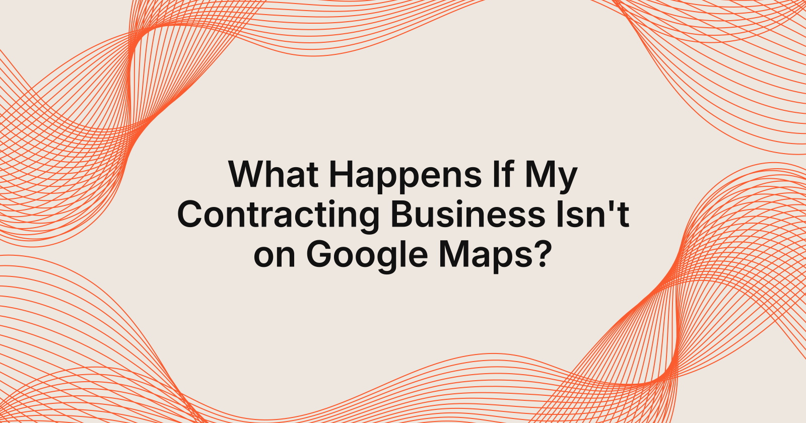 What Happens If My Contracting Business Isn't on Google Maps?, what happens if my contracting business is not on google maps?